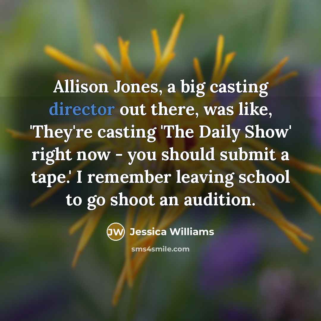 “Allison Jones, a big casting director out there, was like, 'They're casting 'The Daily Show' right now - you should submit a tape.' I remember leaving school to go shoot an audition.” quote by Jessica Williams