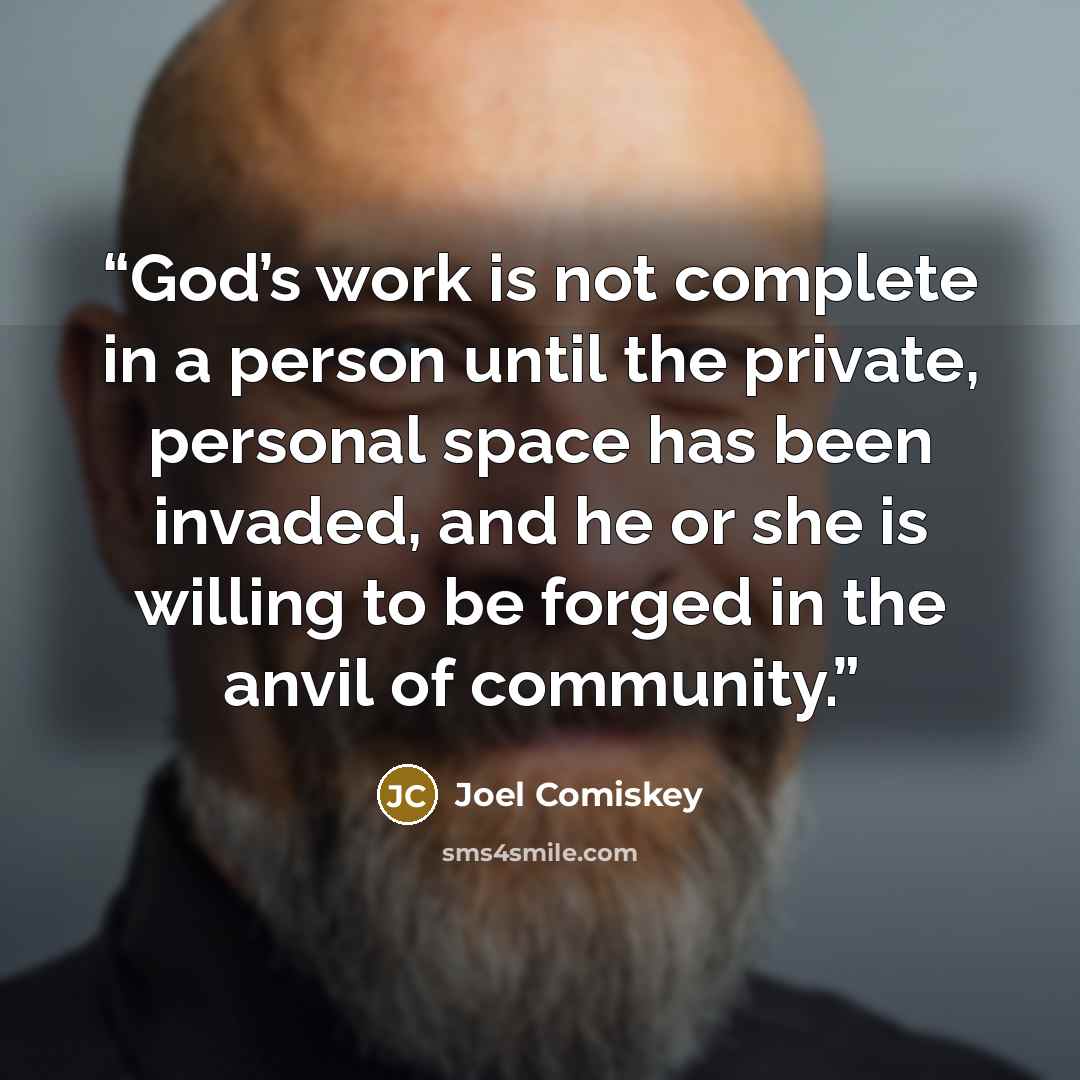 “God’s work is not complete in a person until the private, personal space has been invaded, and he or she is willing to be forged in the anvil of community.” quote by Joel Comiskey