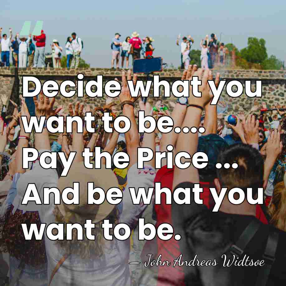 Decide what you want to be.... Pay the Price ... And be&hellip; - John Andreas Widtsoe