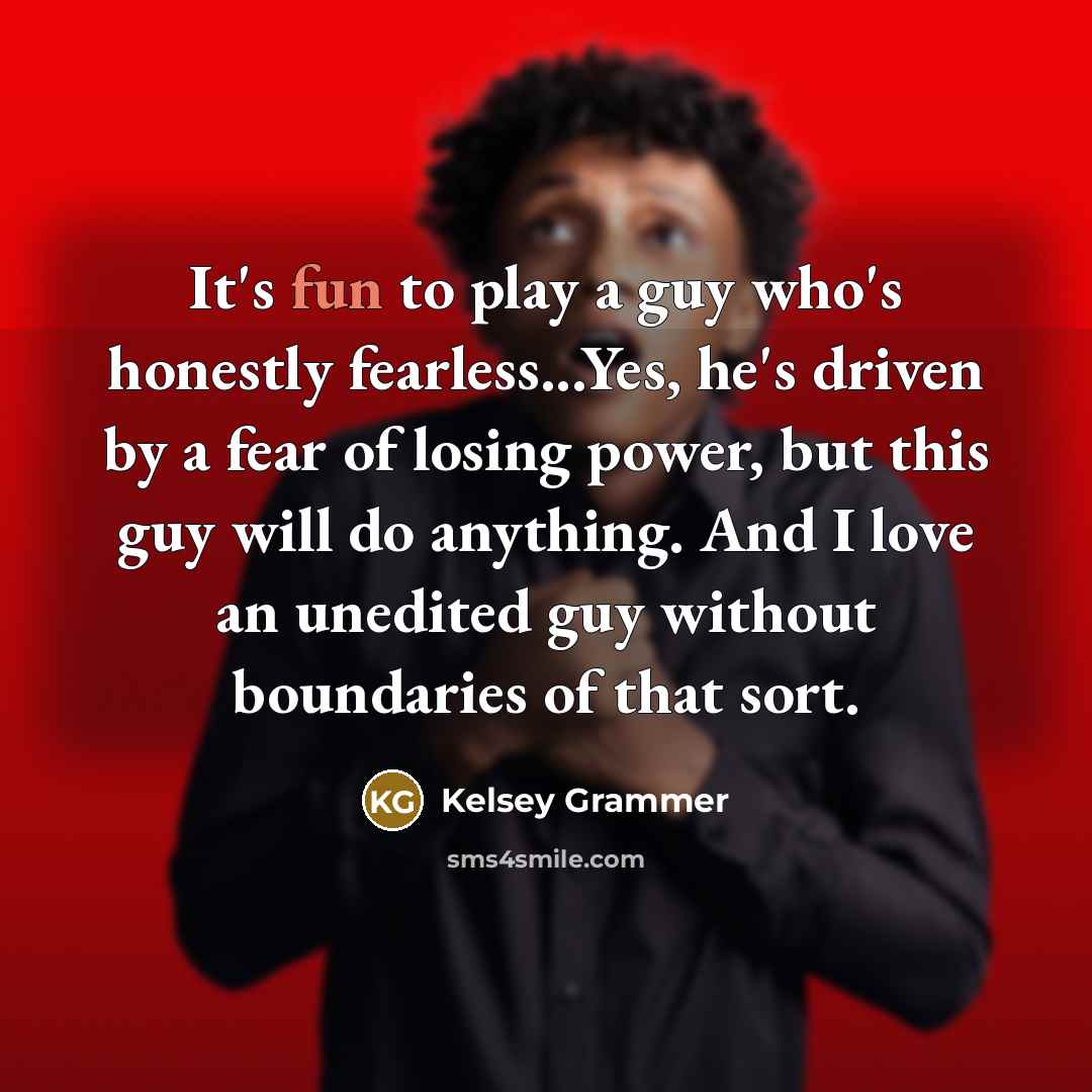 “It's fun to play a guy who's honestly fearless...Yes, he's…” quote by Kelsey Grammer