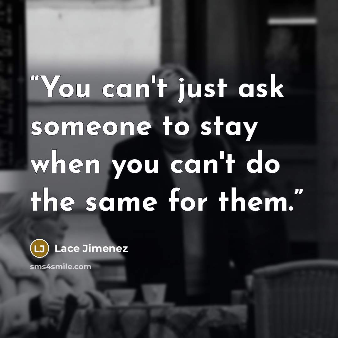“You can't just ask someone to stay when you can't do the same for them.” quote by Lace Jimenez