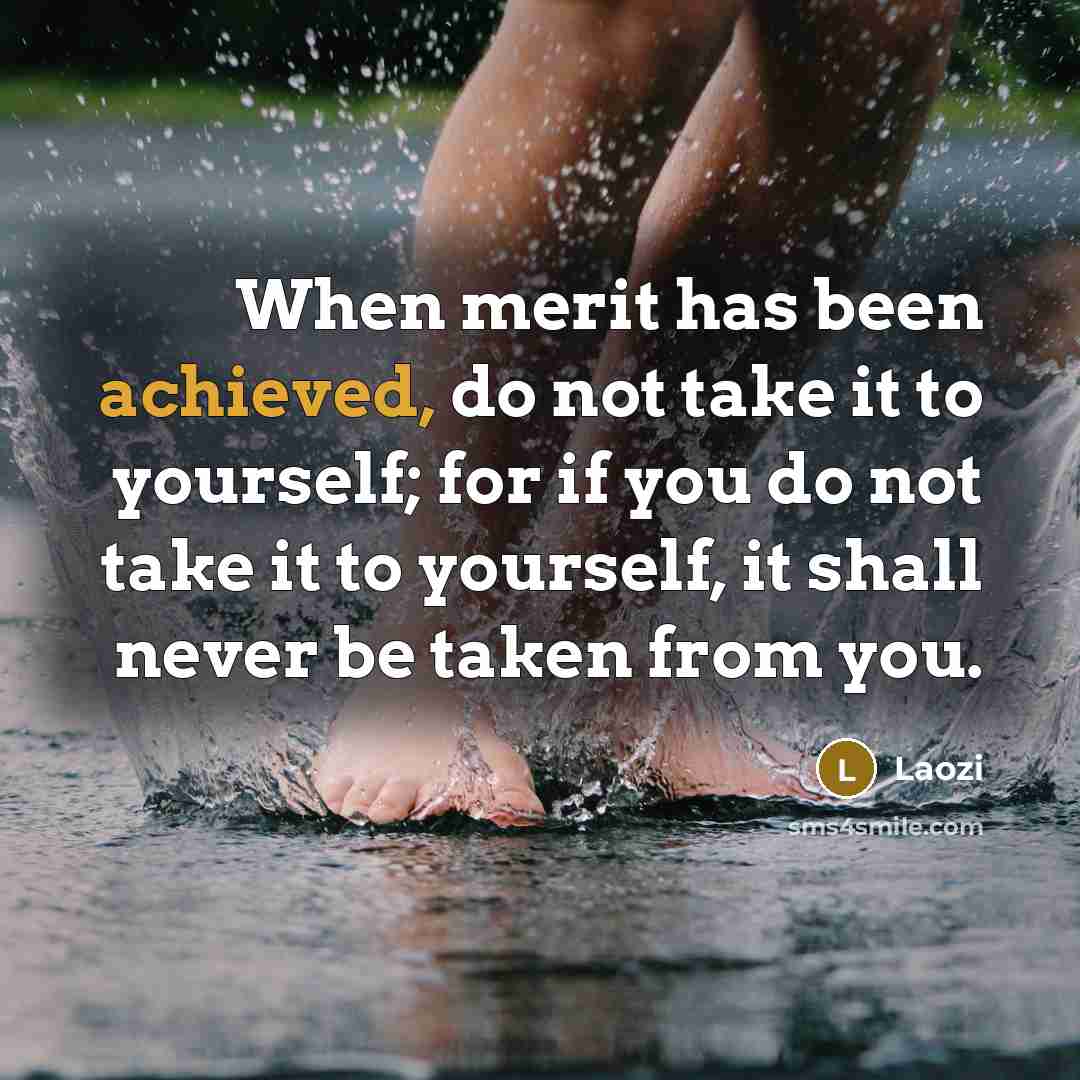 “When merit has been achieved, do not take it to yourself; for if you do not take it to yourself, it shall never be taken from you.” quote by Laozi