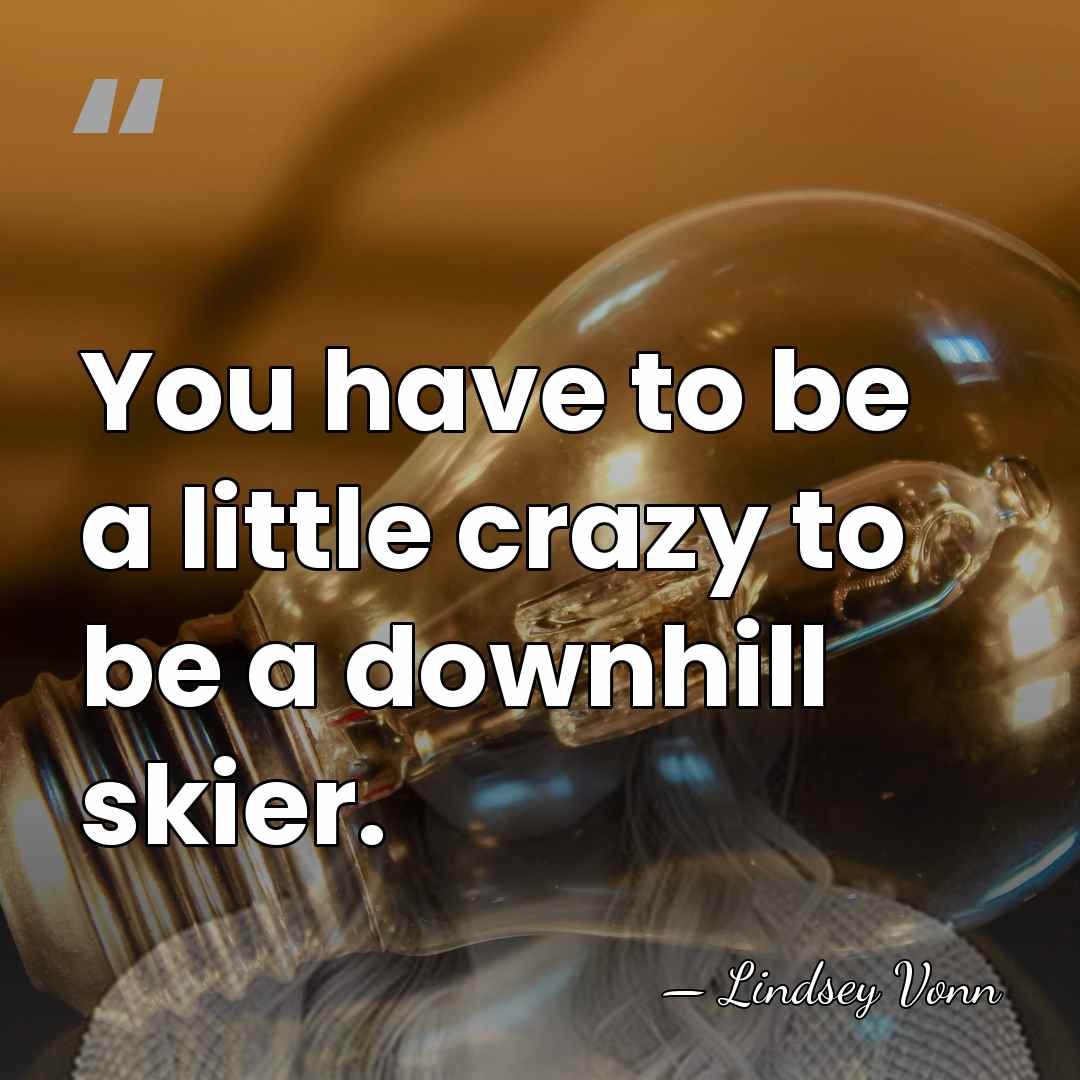 You have to be a little crazy to be a downhill skier. - Lindsey Vonn