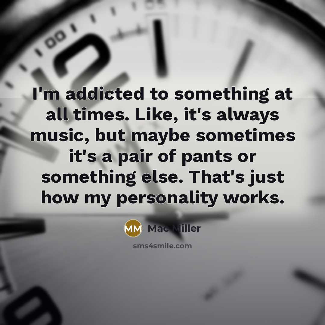 “I'm addicted to something at all times. Like, it's always music, but maybe sometimes it's a pair of pants or something else. That's just how my personality works.” quote by Mac Miller