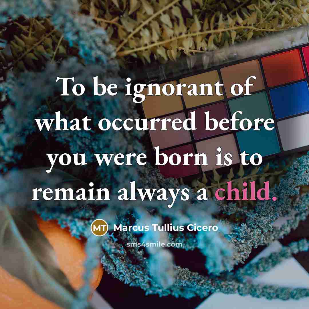 “To be ignorant of what occurred before you were born…” quote by Marcus Tullius Cicero