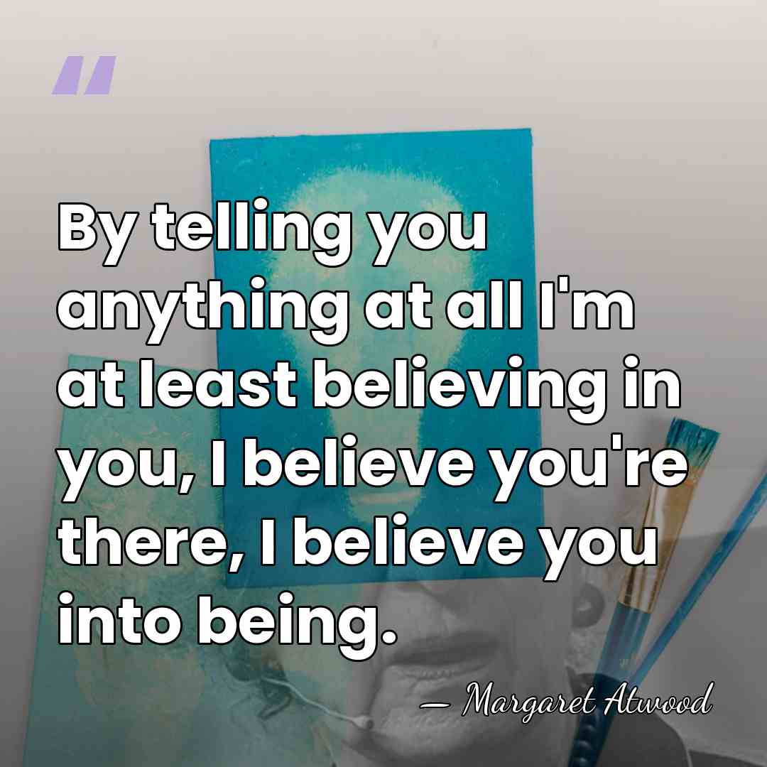 By telling you anything at all I'm at least believing in you,&hellip; - Margaret Atwood