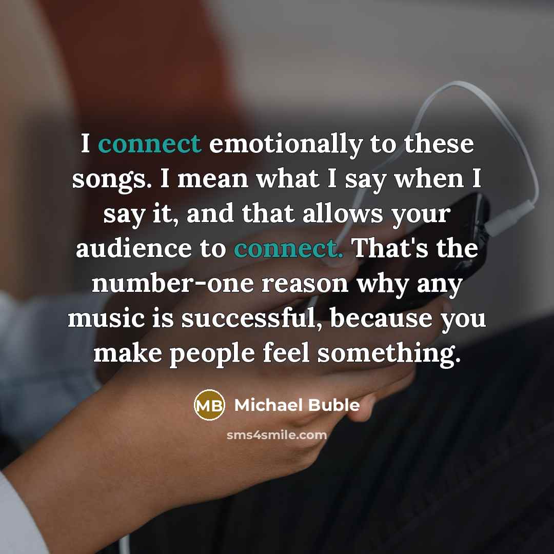 “I connect emotionally to these songs. I mean what I…” quote by Michael Buble