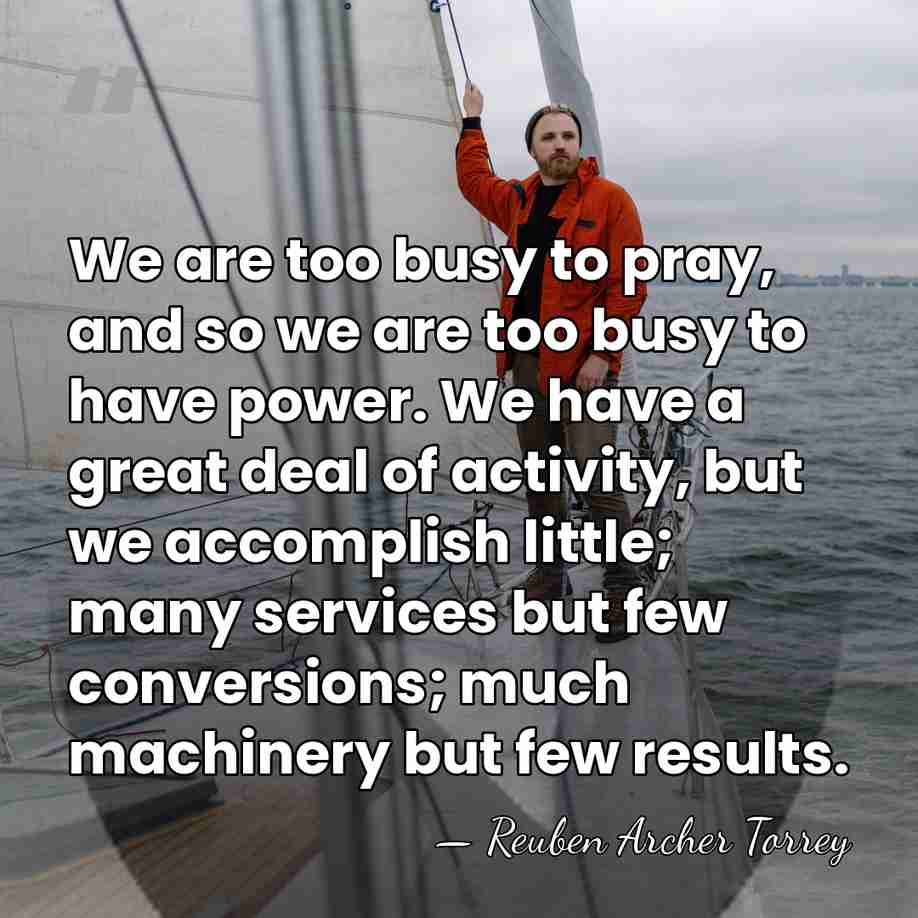 We are too busy to pray, and so we are too busy&hellip; - Reuben Archer Torrey
