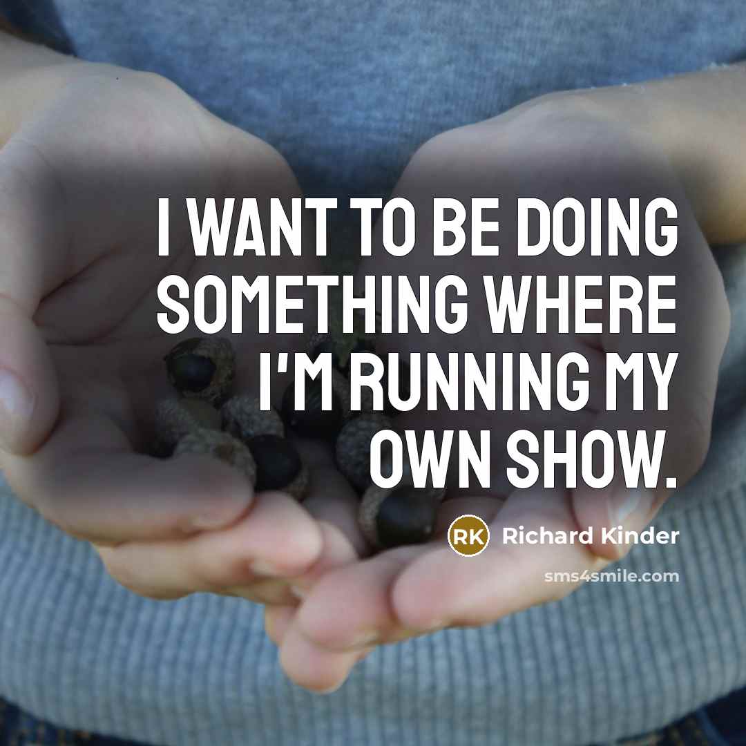 “I want to be doing something where I'm running my…” quote by Richard Kinder