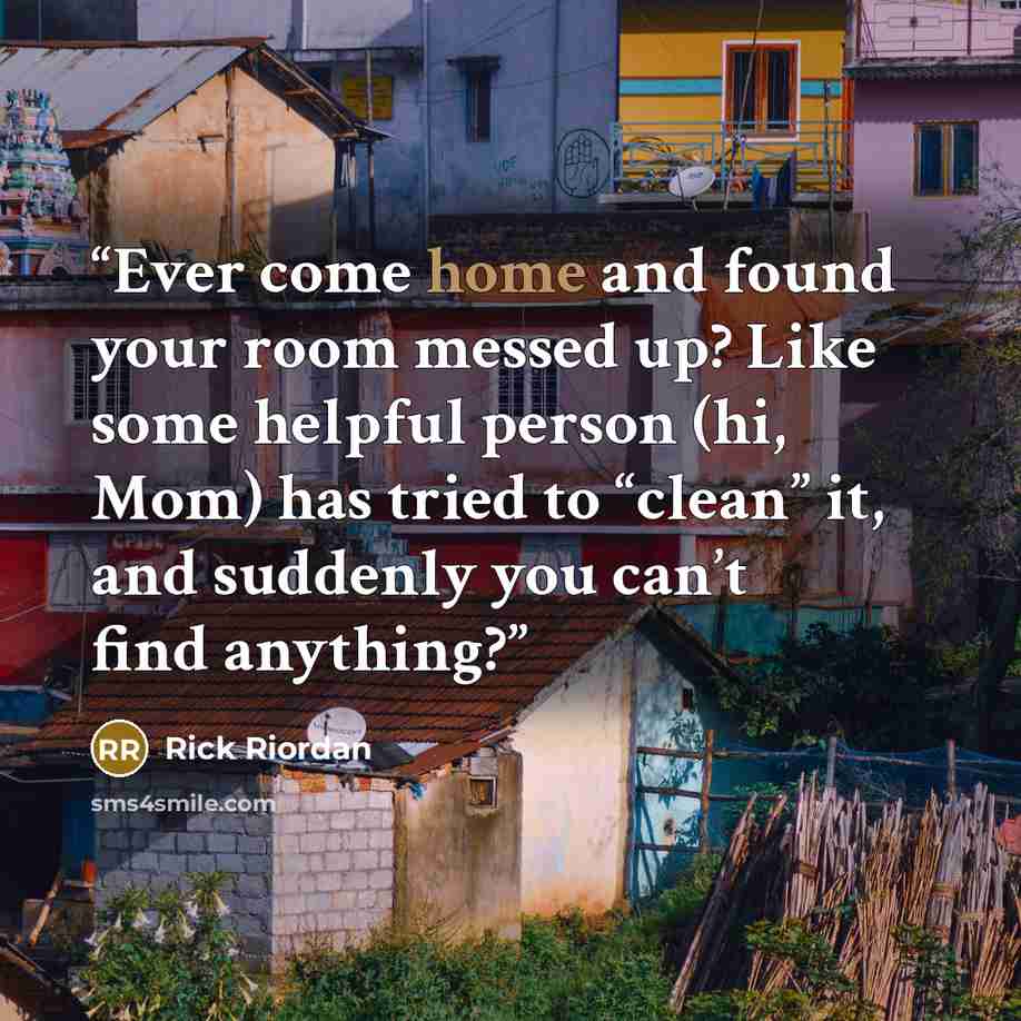 “Ever come home and found your room messed up? Like some helpful person (hi, Mom) has tried to “clean” it, and suddenly you can’t find anything?” quote by Rick Riordan