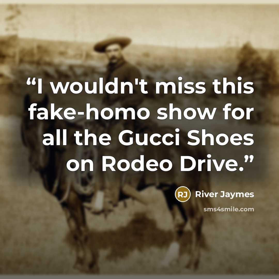 “I wouldn't miss this fake-homo show for all the Gucci Shoes on Rodeo Drive.” quote by River Jaymes