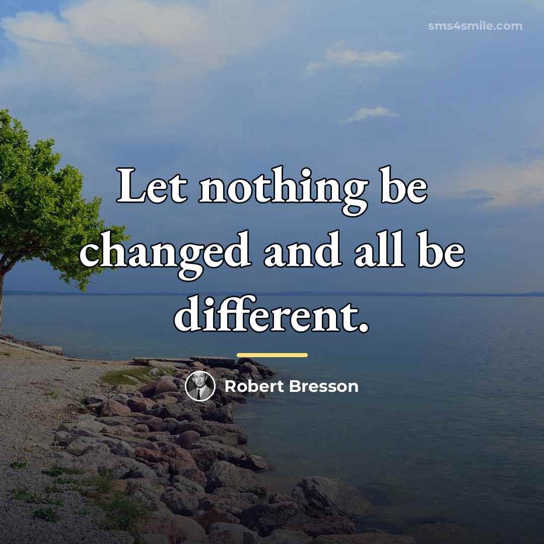 “Let nothing be changed and all be different.…” quote by Robert Bresson
