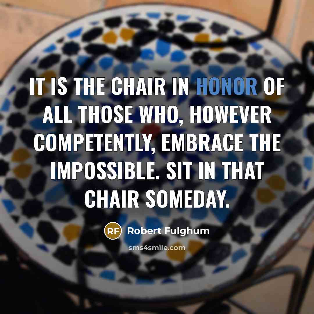 “It is the chair in honor of all those who, however competently, embrace the impossible. Sit in that chair someday.” quote by Robert Fulghum