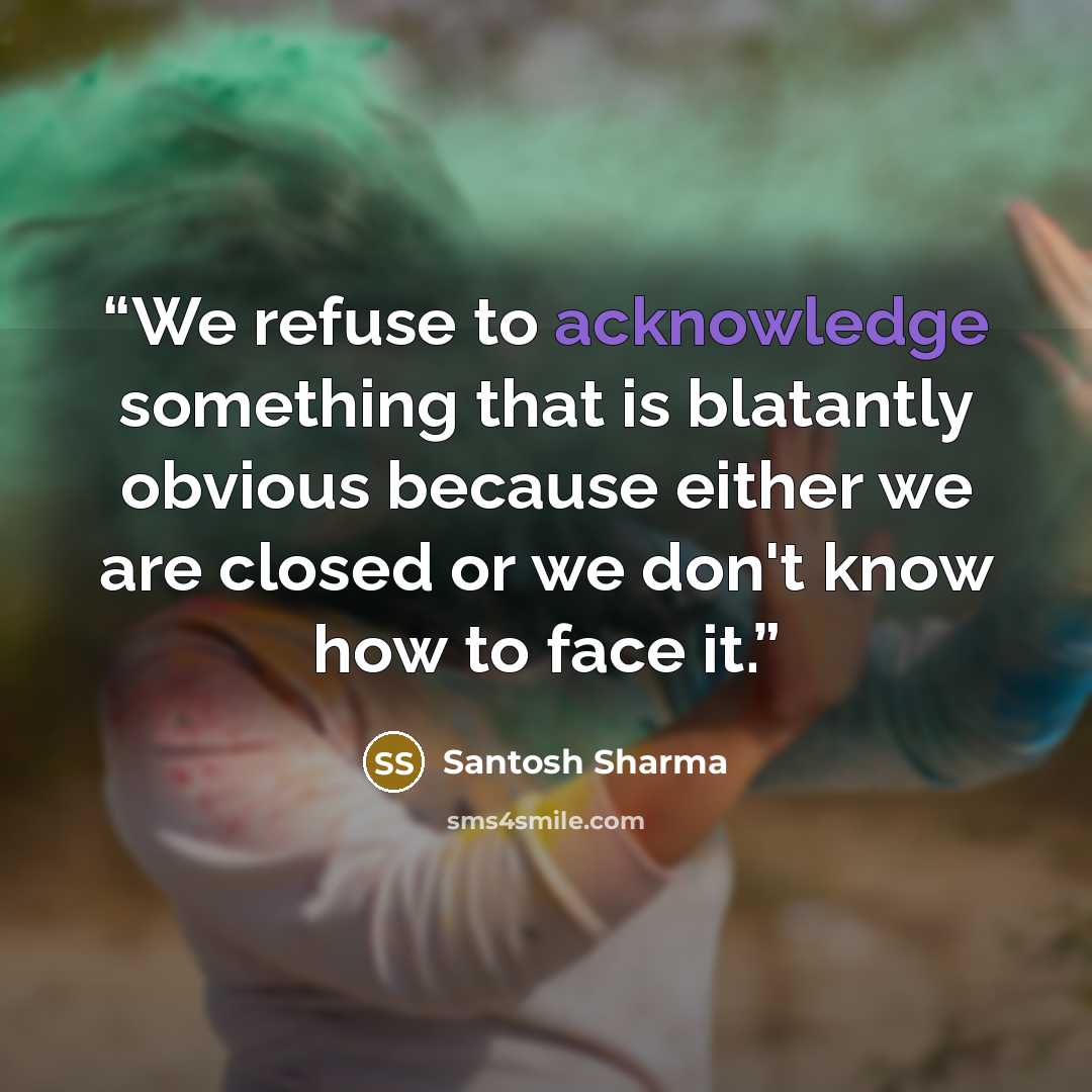 “We refuse to acknowledge something that is blatantly obvious because either we are closed or we don't know how to face it.” quote by Santosh Sharma