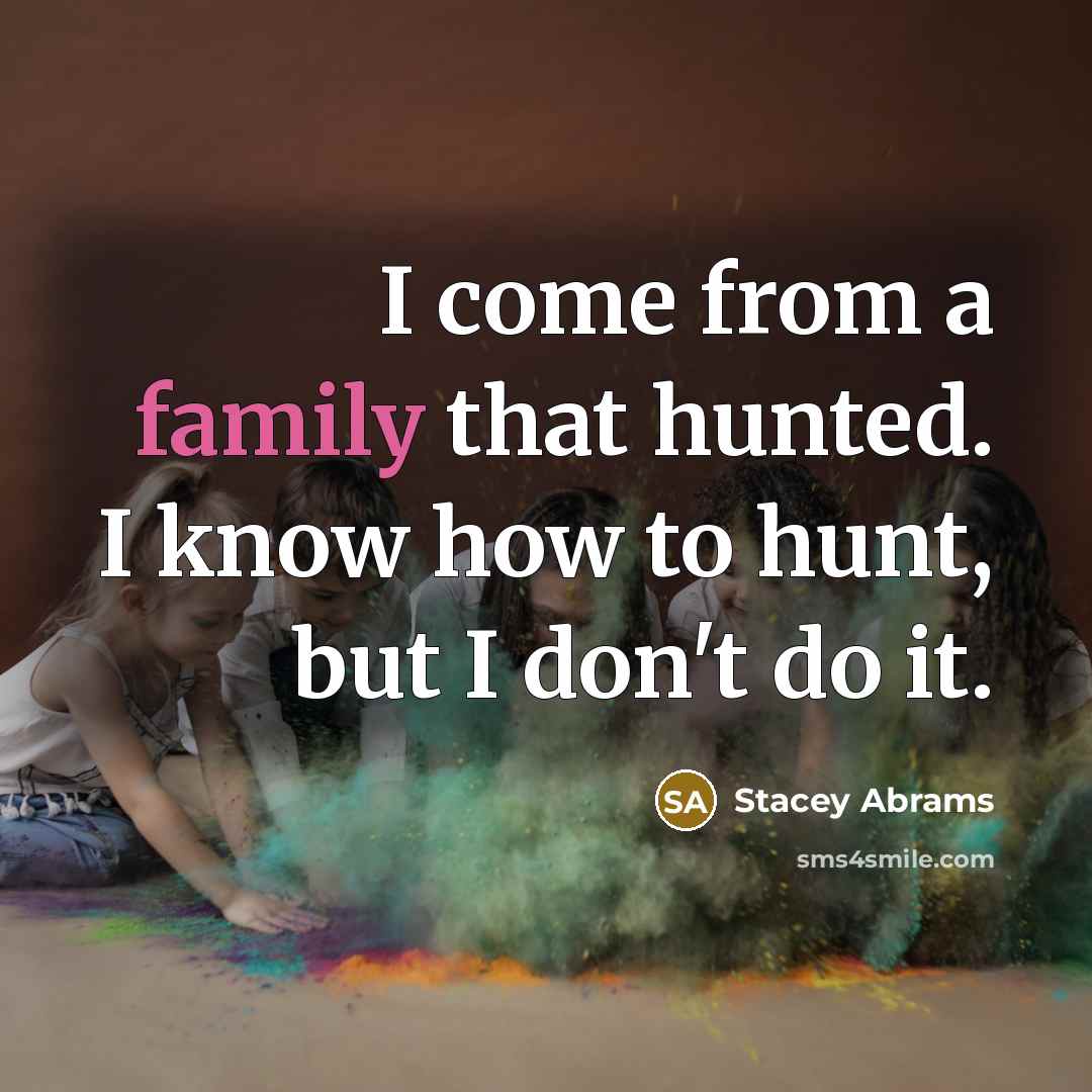“I come from a family that hunted. I know how…” quote by Stacey Abrams