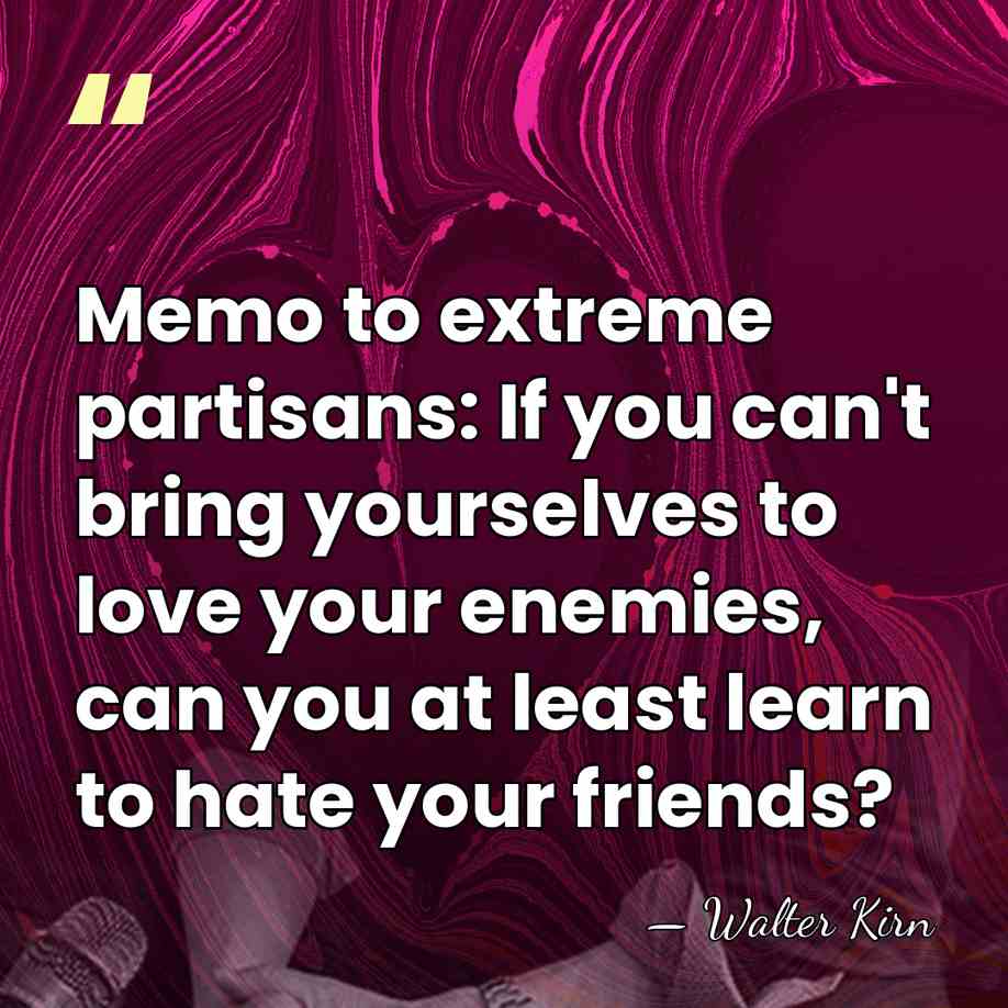 Memo to extreme partisans: If you can't bring yourselves to love your&hellip; - Walter Kirn