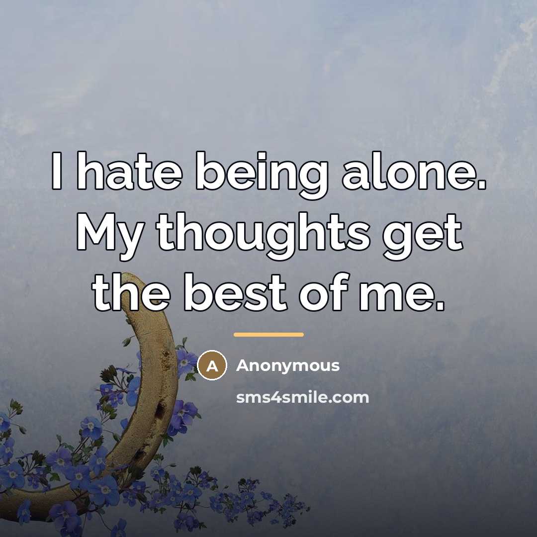 “I hate being alone. My thoughts get the best of…” quote by Anonymous