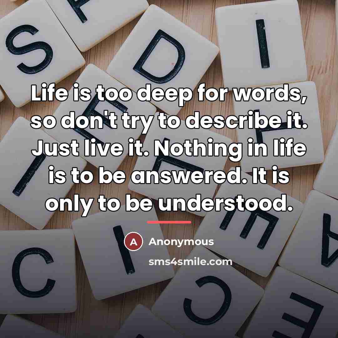 “Life is too deep for words, so don't try to…” quote by Anonymous