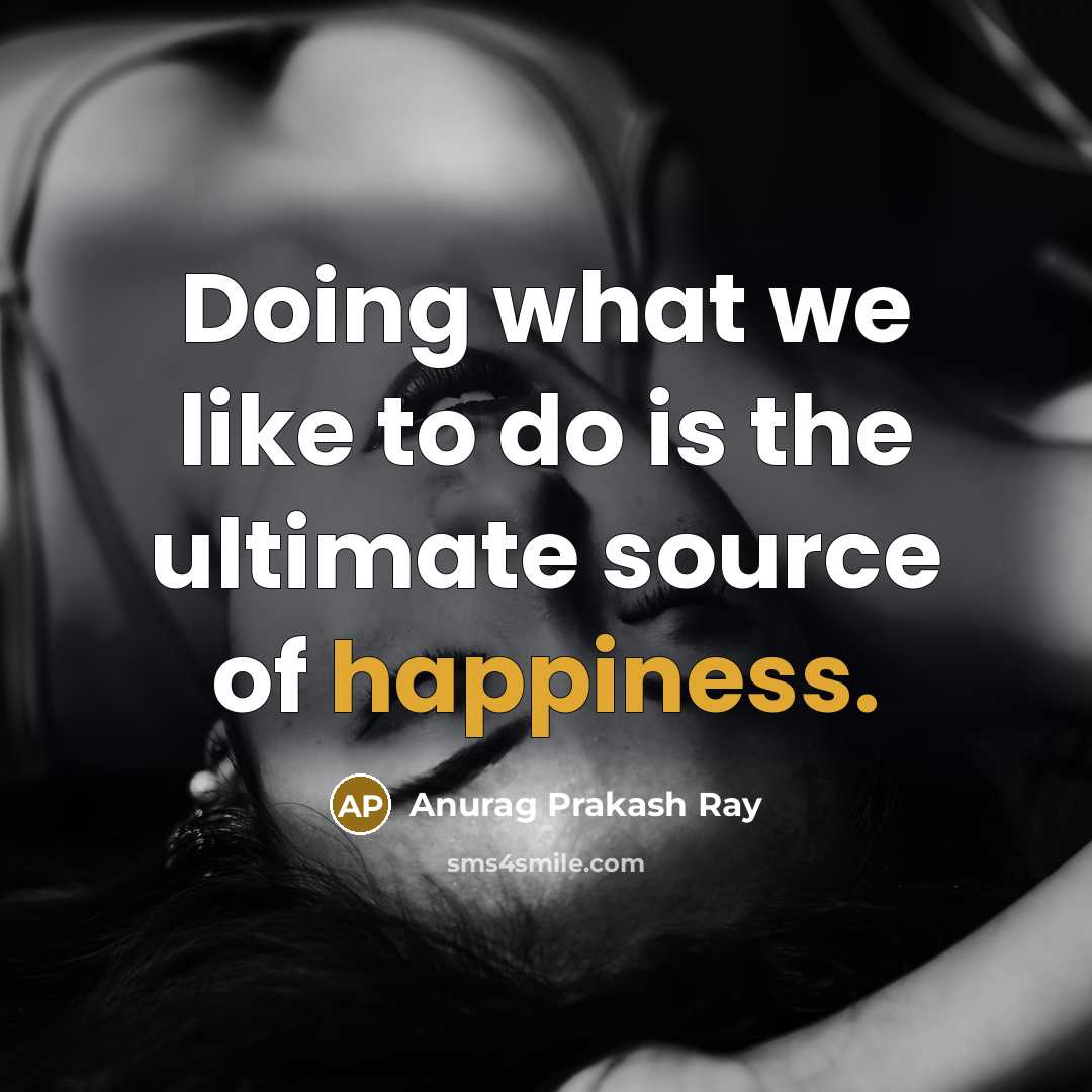 “Doing what we like to do is the ultimate source…” quote by Anurag Prakash Ray