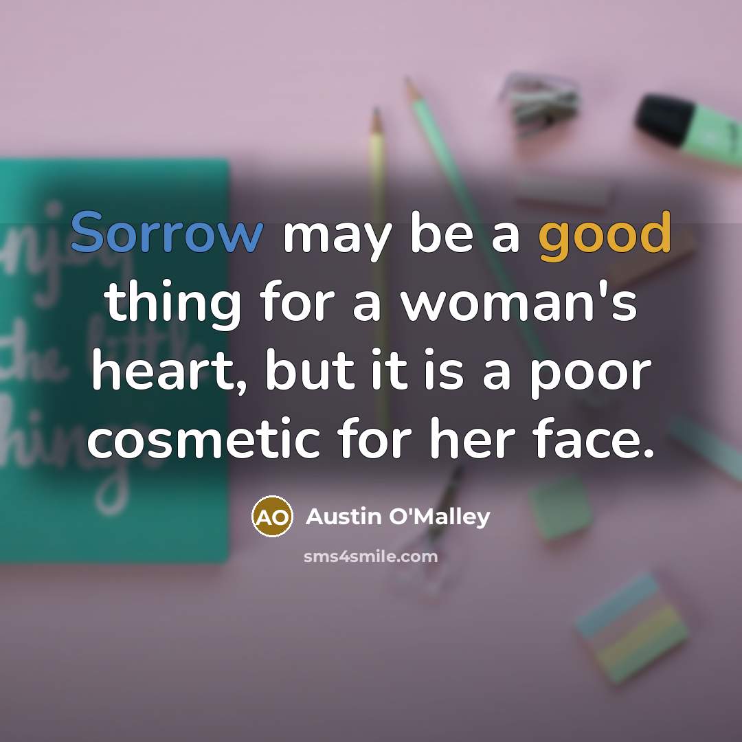 “Sorrow may be a good thing for a woman's heart, but it is a poor cosmetic for her face.” quote by Austin O'Malley