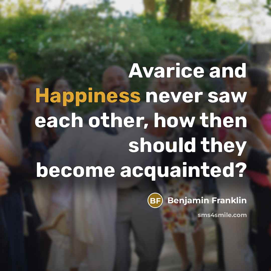 “Avarice and Happiness never saw each other, how then should they become acquainted?” quote by Benjamin Franklin