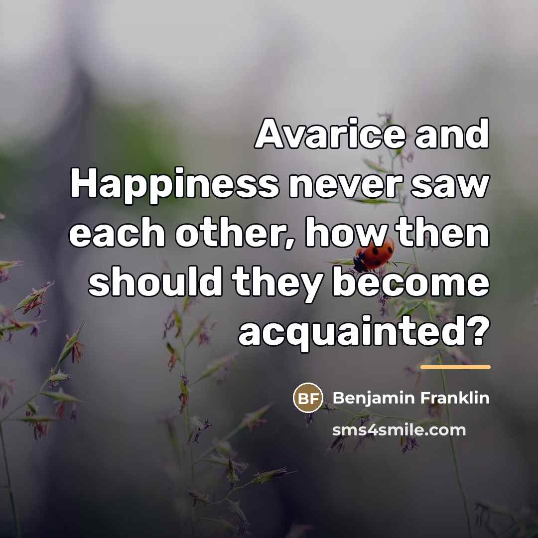 “Avarice and Happiness never saw each other, how then should…” quote by Benjamin Franklin