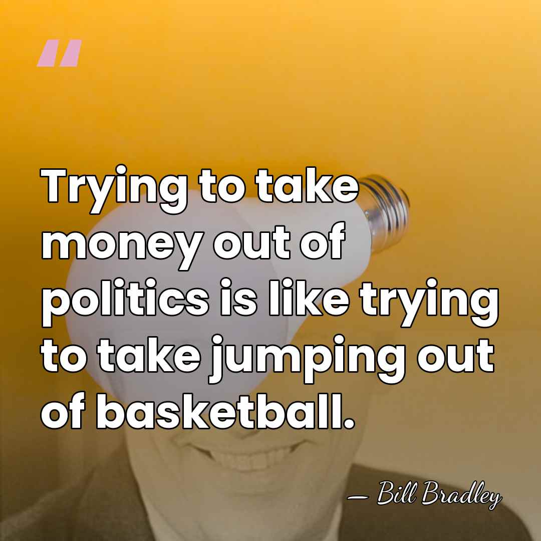 Trying to take money out of politics is like trying to take&hellip; - Bill Bradley