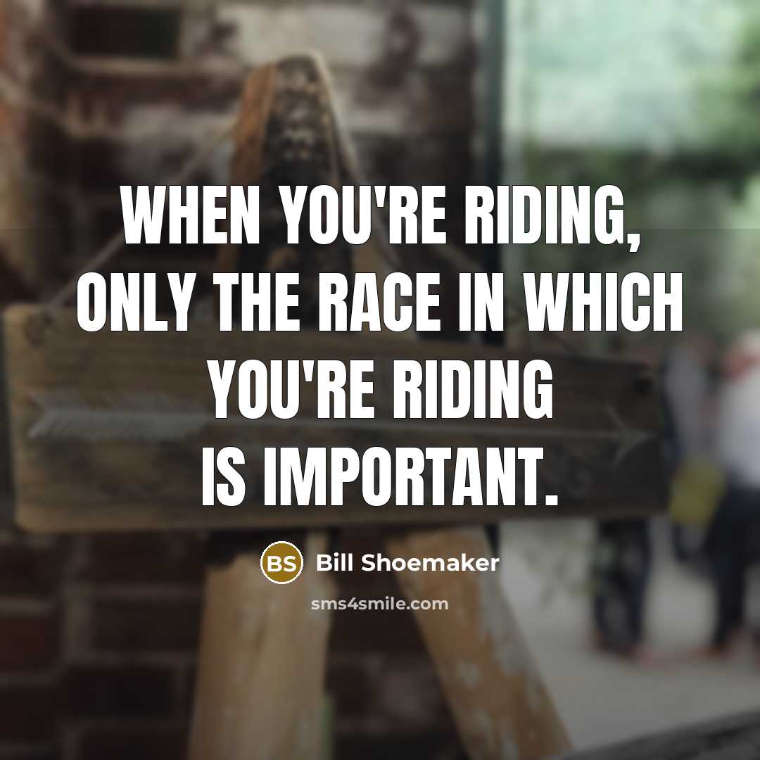 “When you're riding, only the race in which you're riding…” quote by Bill Shoemaker