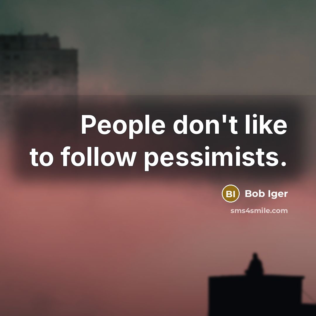 “People don't like to follow pessimists.…” quote by Bob Iger
