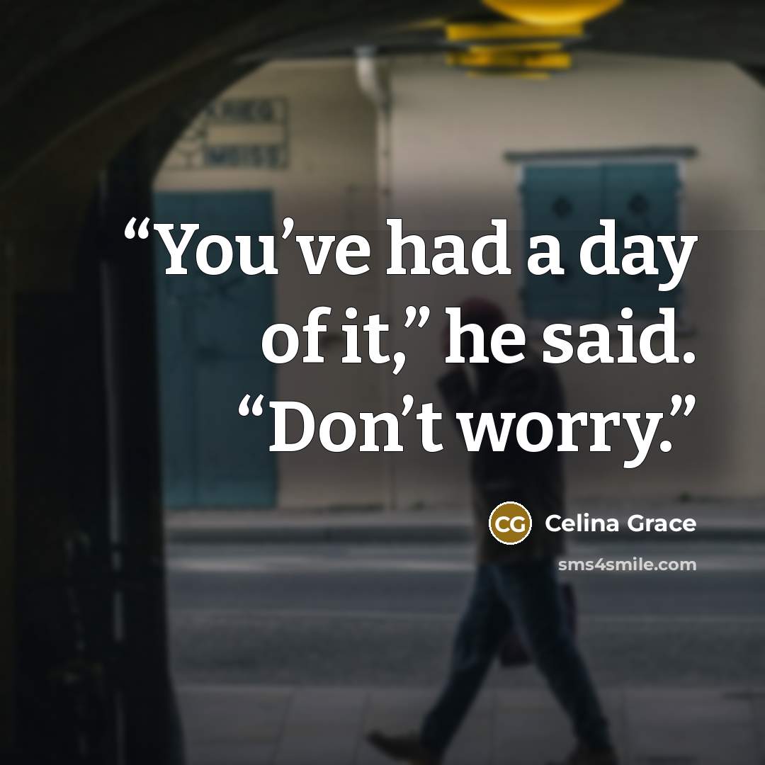 “You’ve had a day of it,” he said. “Don’t worry.” quote by Celina Grace