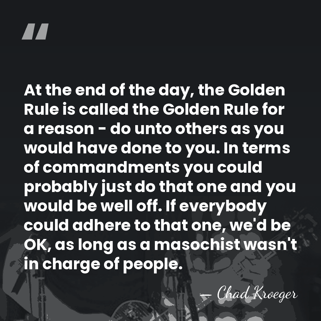 At the end of the day, the Golden Rule is called the&hellip; - Chad Kroeger