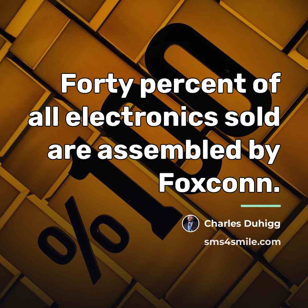 “Forty percent of all electronics sold are assembled by Foxconn.…” quote by Charles Duhigg