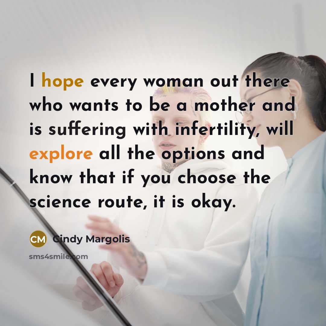 “I hope every woman out there who wants to be a mother and is suffering with infertility, will explore all the options and know that if you choose the science route, it is okay.” quote by Cindy Margolis