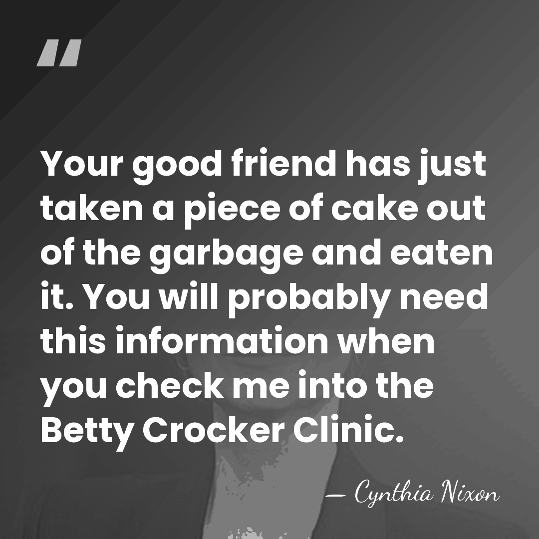 Your good friend has just taken a piece of cake out of&hellip; - Cynthia Nixon