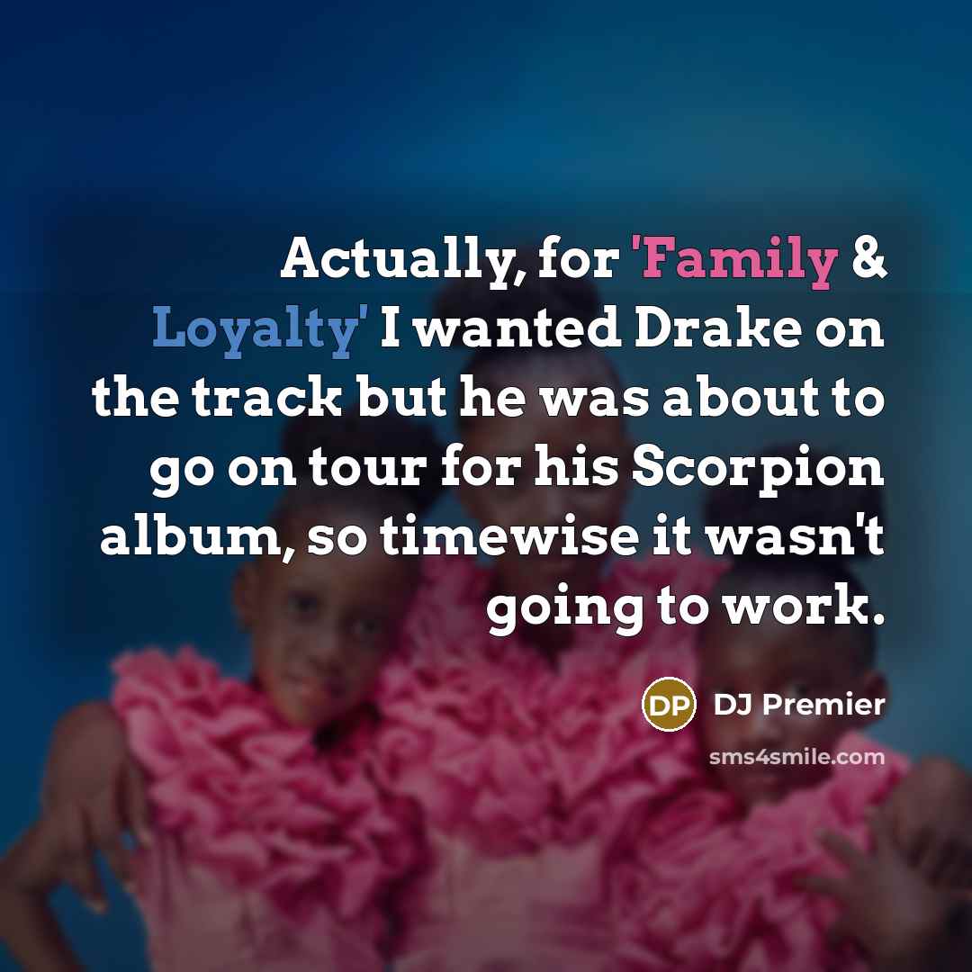 “Actually, for 'Family & Loyalty' I wanted Drake on the track but he was about to go on tour for his Scorpion album, so timewise it wasn't going to work.” quote by DJ Premier