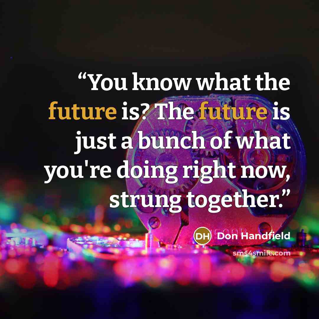 “You know what the future is? The future is just a bunch of what you're doing right now, strung together.” quote by Don Handfield