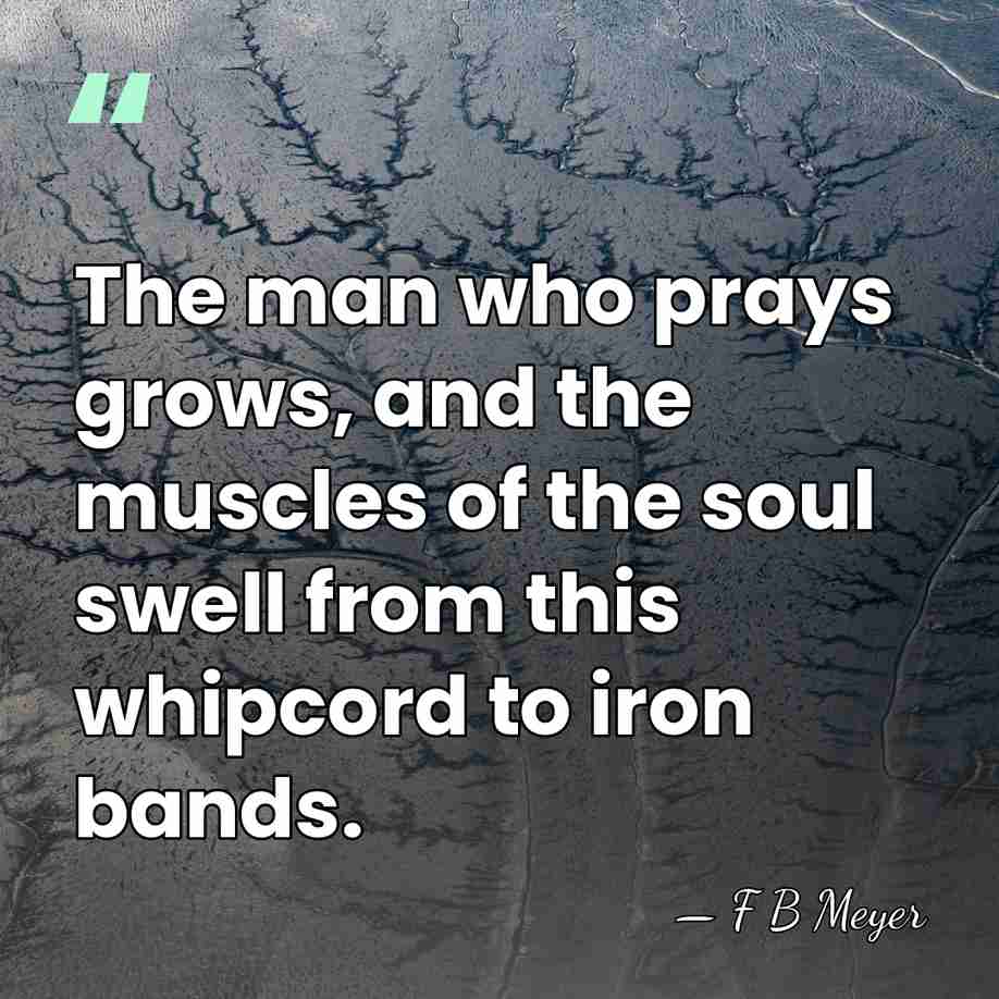 The man who prays grows, and the muscles of the soul swell&hellip; - F B Meyer