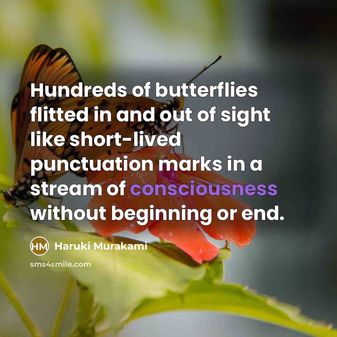 “Hundreds of butterflies flitted in and out of sight like short-lived punctuation marks in a stream of consciousness without beginning or end.” quote by Haruki Murakami