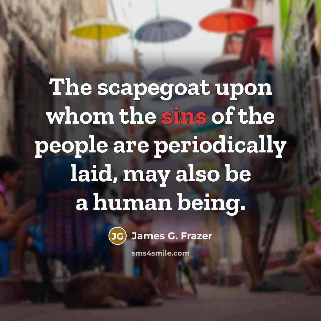 “The scapegoat upon whom the sins of the people are periodically laid, may also be a human being.” quote by James G. Frazer