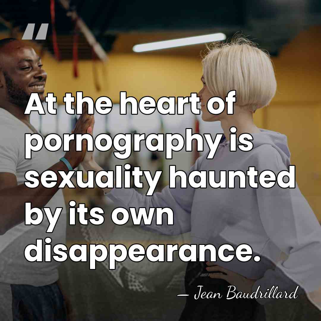 At the heart of pornography is sexuality haunted by its own disappearance. - Jean Baudrillard