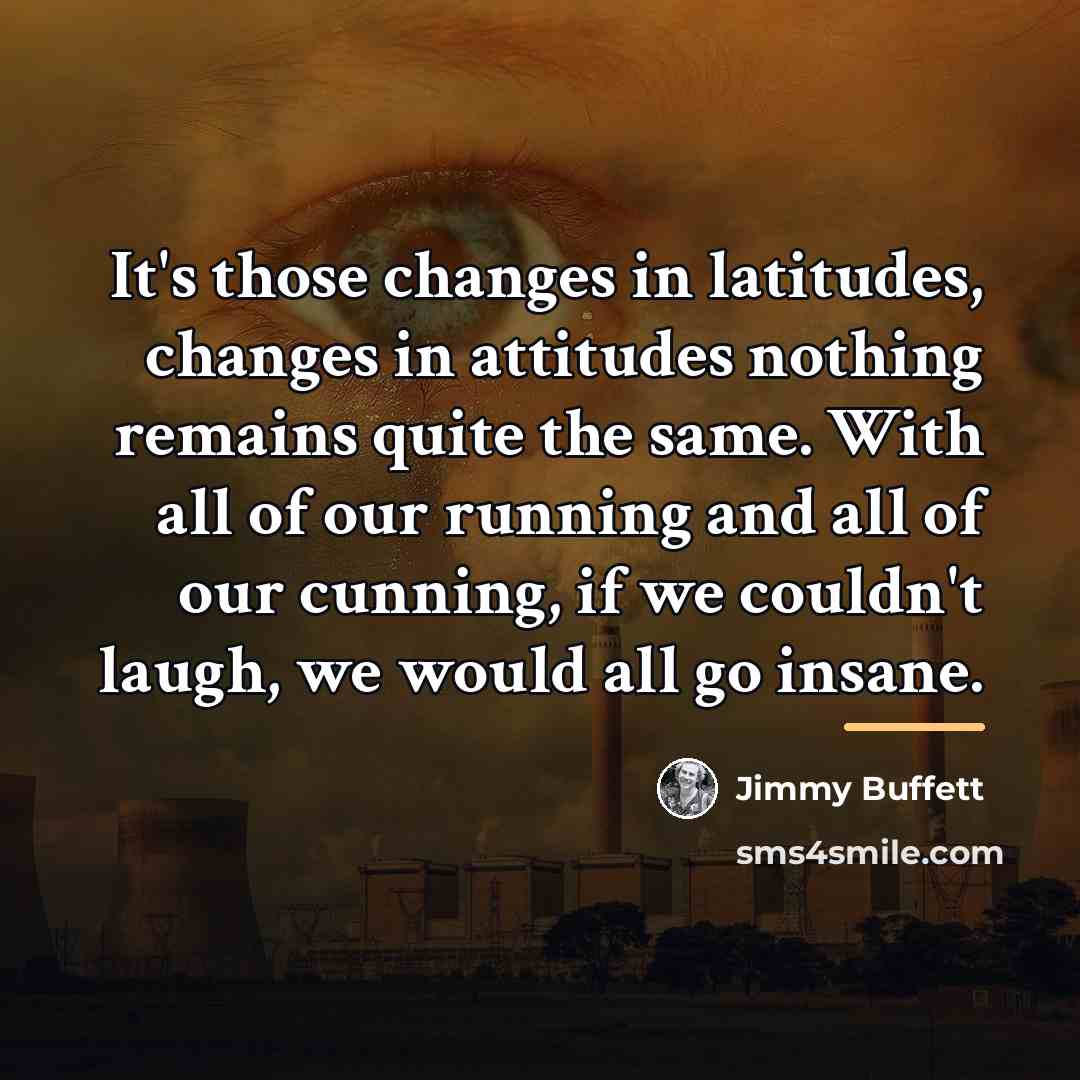 “It's those changes in latitudes, changes in attitudes nothing remains…” quote by Jimmy Buffett