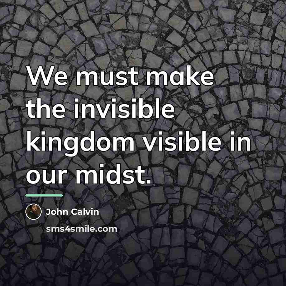 “We must make the invisible kingdom visible in our midst.…” quote by John Calvin