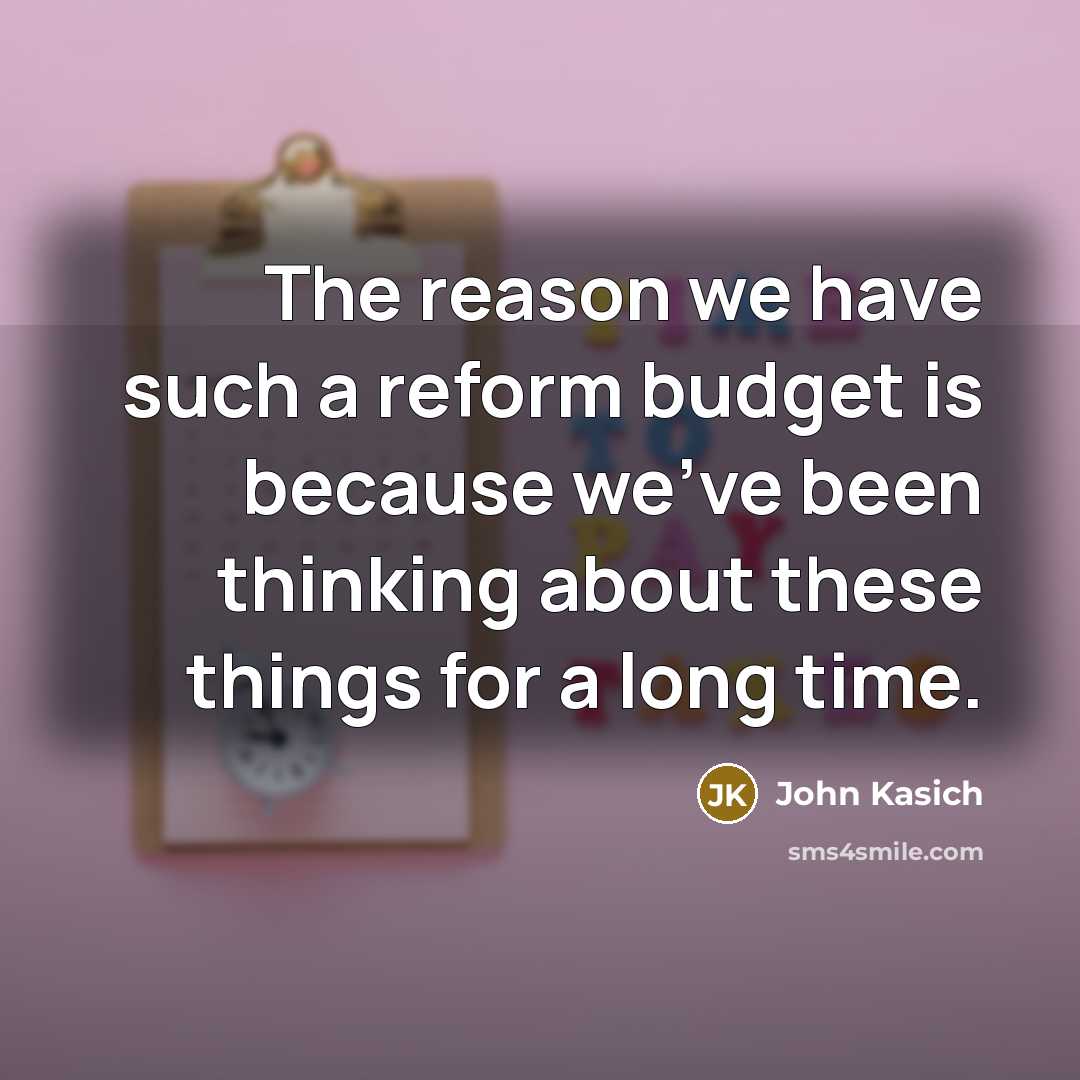 “The reason we have such a reform budget is because…” quote by John Kasich