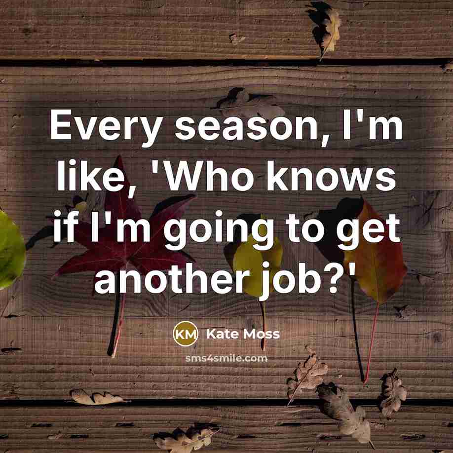 “Every season, I'm like, 'Who knows if I'm going to…” quote by Kate Moss