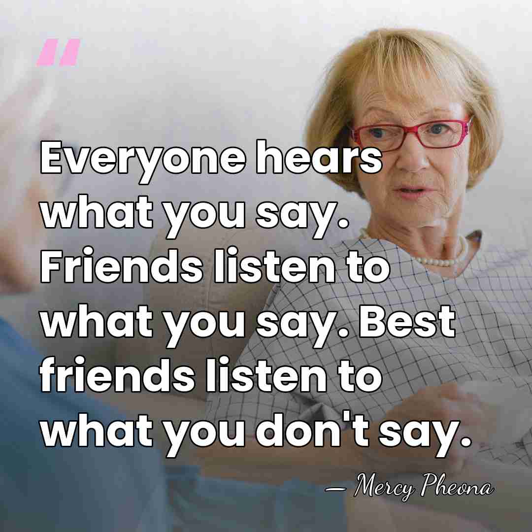 Everyone hears what you say. Friends listen to what you say. Best&hellip; - Mercy Pheona