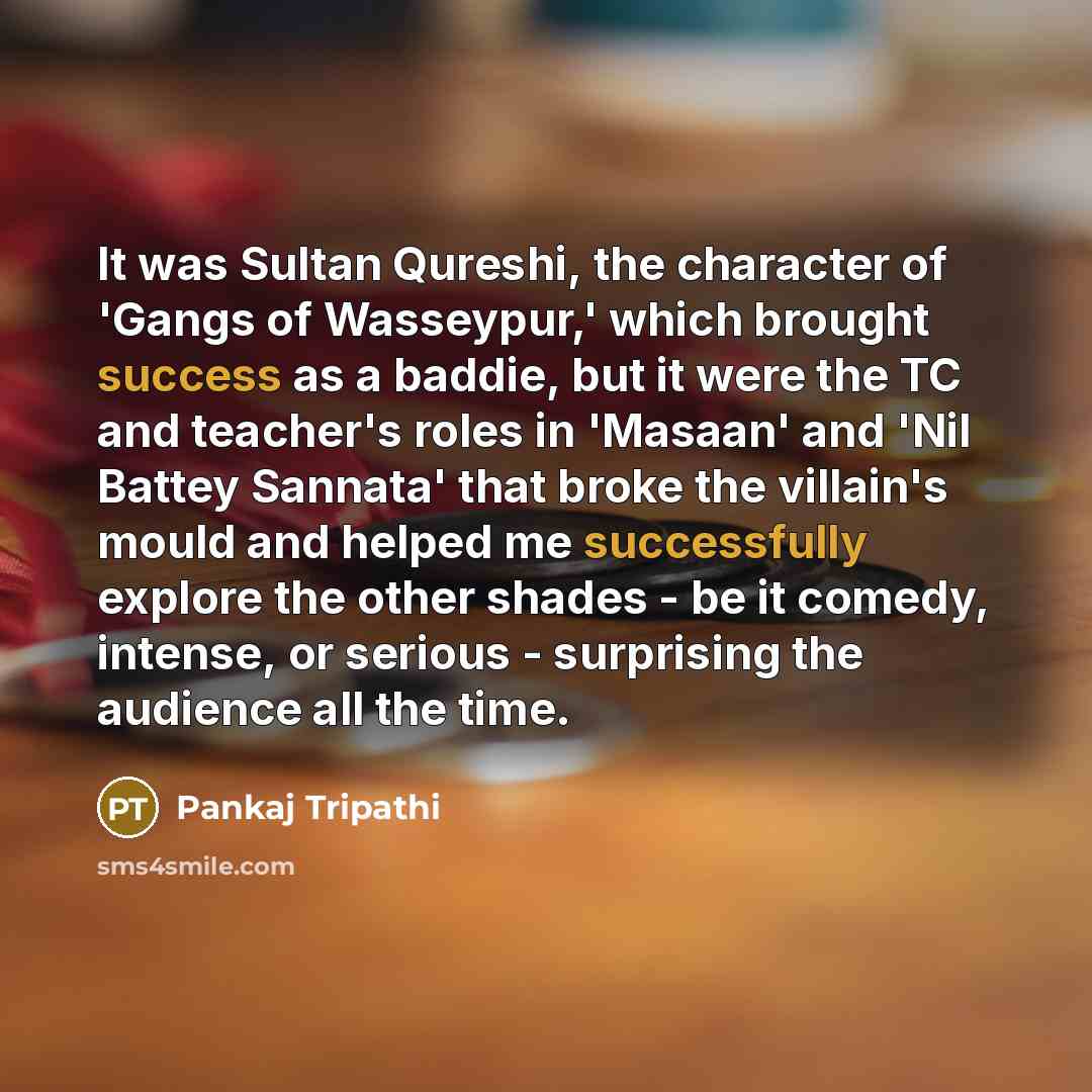 “It was Sultan Qureshi, the character of 'Gangs of Wasseypur,' which brought success as a baddie, but it were the TC and teacher's roles in 'Masaan' and 'Nil Battey Sannata' that broke the villain's mould and helped me successfully explore the other shades - be it comedy, intense, or serious…” quote by Pankaj Tripathi