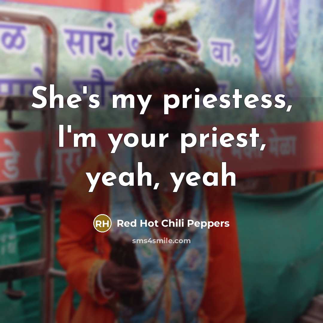 “She's my priestess, I'm your priest, yeah, yeah…” quote by Red Hot Chili Peppers
