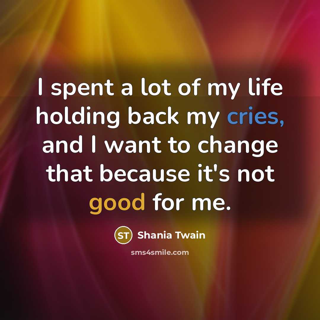 “I spent a lot of my life holding back my cries, and I want to change that because it's not good for me.” quote by Shania Twain