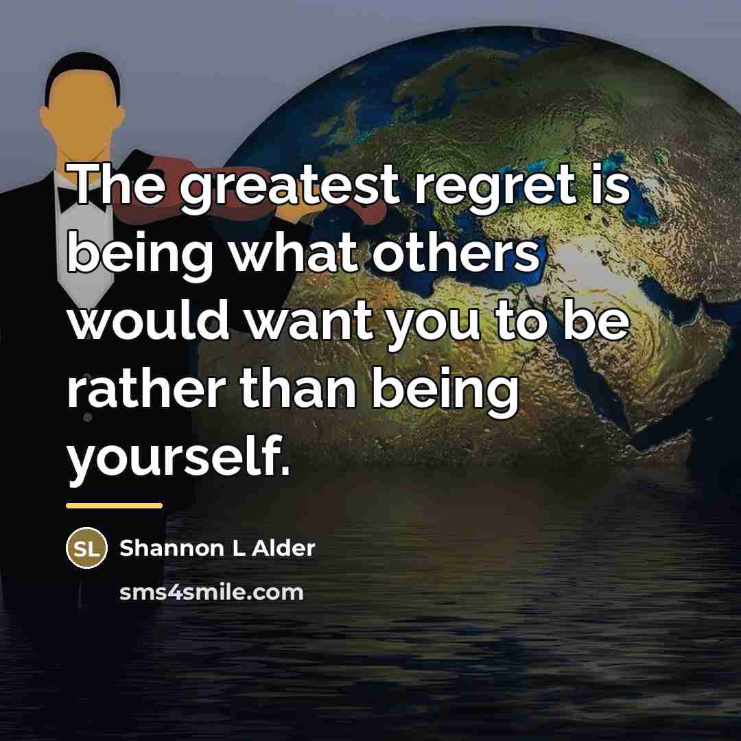 “The greatest regret is being what others would want you…” quote by Shannon L Alder