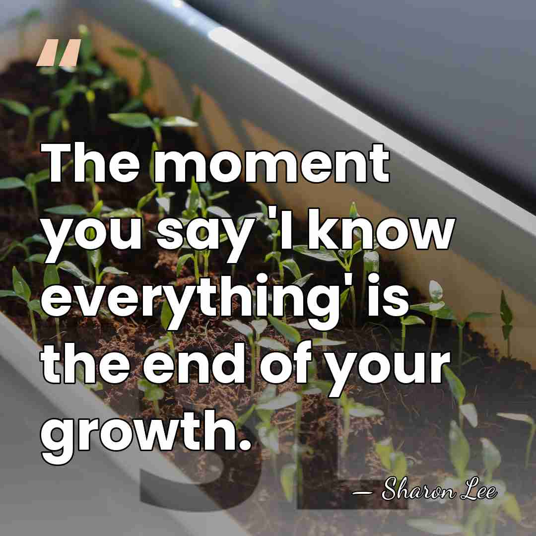 The moment you say 'I know everything' is the end of your&hellip; - Sharon Lee